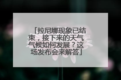 拉尼娜现象已结束，接下来的天气气候如何发展？这场发布会来解答