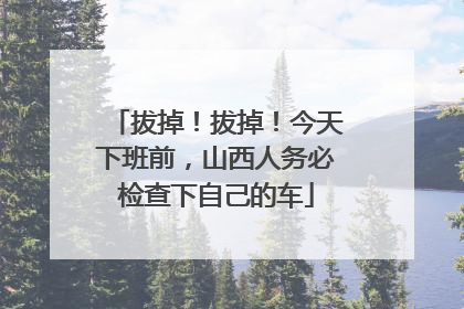 拔掉！拔掉！今天下班前，山西人务必检查下自己的车