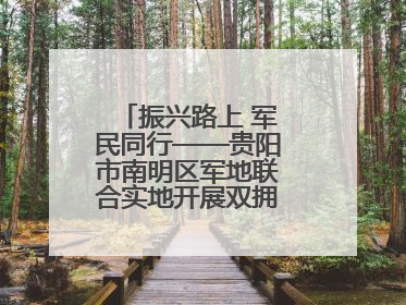 振兴路上 军民同行——贵阳市南明区军地联合实地开展双拥工作调研活动
