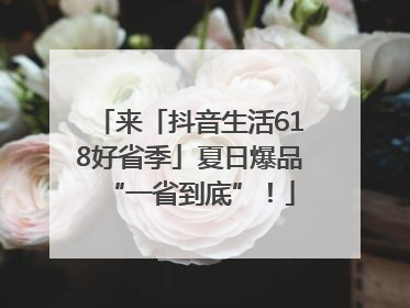 来「抖音生活618好省季」夏日爆品“一省到底”！