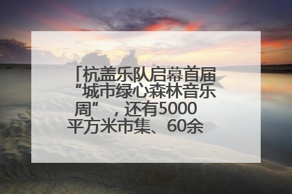 杭盖乐队启幕首届“城市绿心森林音乐周”，还有5000平方米市集、60余场免费活动等你来