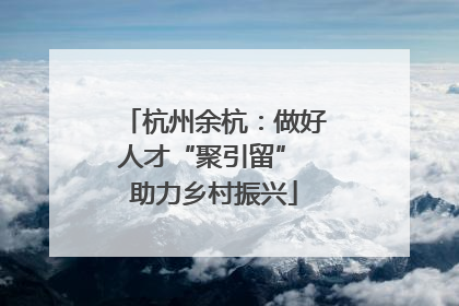 杭州余杭：做好人才“聚引留” 助力乡村振兴