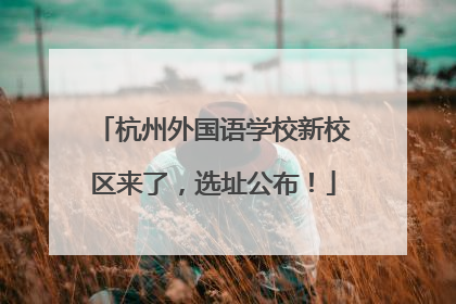 杭州外国语学校新校区来了，选址公布！