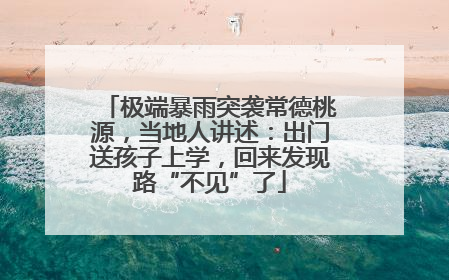 极端暴雨突袭常德桃源，当地人讲述：出门送孩子上学，回来发现路“不见”了