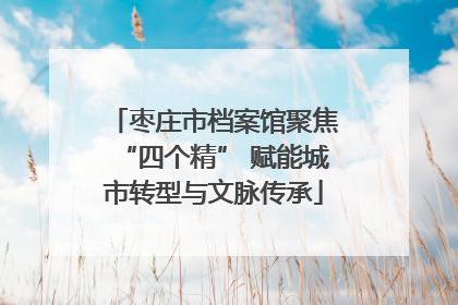 枣庄市档案馆聚焦“四个精” 赋能城市转型与文脉传承