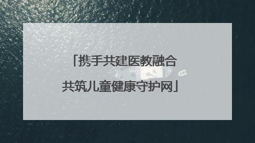携手共建医教融合 共筑儿童健康守护网