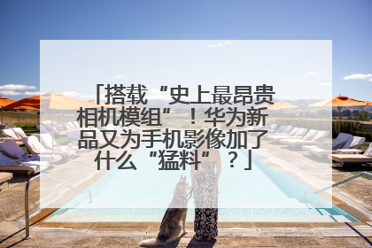 搭载“史上最昂贵相机模组”！华为新品又为手机影像加了什么“猛料”？