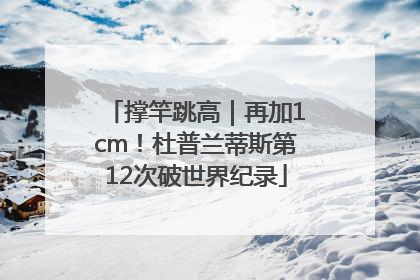 撑竿跳高｜再加1cm！杜普兰蒂斯第12次破世界纪录