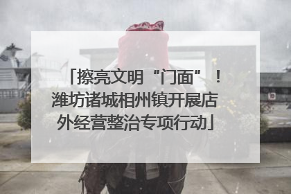 擦亮文明“门面”！潍坊诸城相州镇开展店外经营整治专项行动