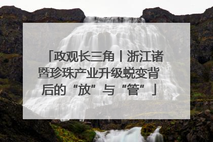 政观长三角丨浙江诸暨珍珠产业升级蜕变背后的“放”与“管”