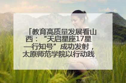 教育高质量发展看山西：“天启星座17星—行知号”成功发射，太原师范学院以行动践行行知精神