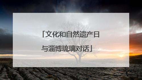 文化和自然遗产日与淄博琉璃对话