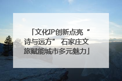 文化IP创新点亮“诗与远方” 石家庄文旅赋能城市多元魅力