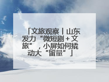文旅观察丨山东发力“微短剧＋文旅”，小屏如何撬动大“留量”