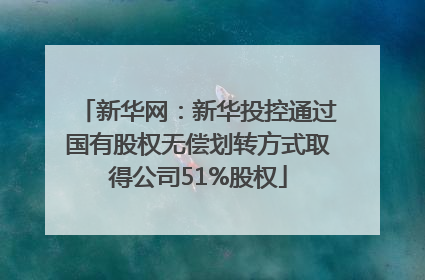 新华网：新华投控通过国有股权无偿划转方式取得公司51%股权