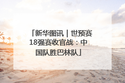 新华图讯｜世预赛18强赛收官战：中国队胜巴林队