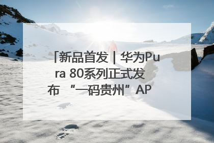 新品首发｜华为Pura 80系列正式发布 “一码贵州”APP抢先开售！