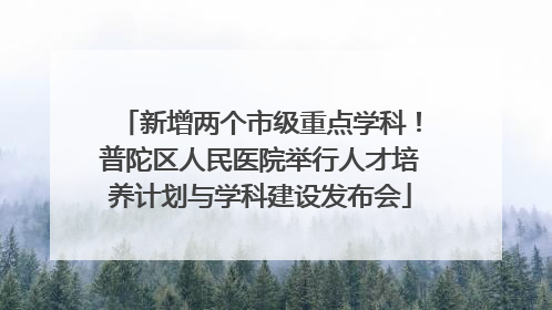 新增两个市级重点学科！普陀区人民医院举行人才培养计划与学科建设发布会