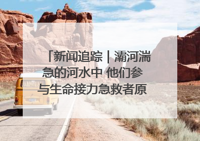 新闻追踪｜灞河湍急的河水中 他们参与生命接力急救者原来是省人民医院00后男护士