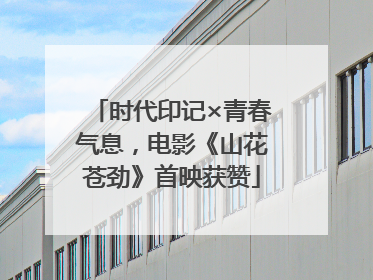 时代印记×青春气息，电影《山花苍劲》首映获赞
