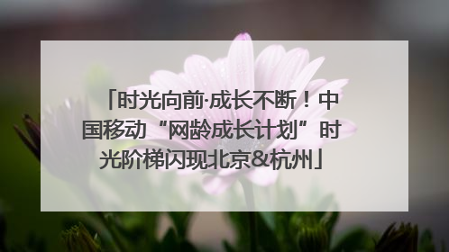 时光向前·成长不断！中国移动“网龄成长计划”时光阶梯闪现北京&杭州