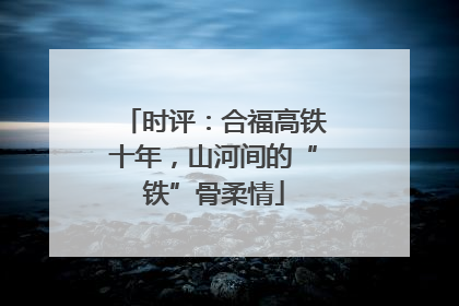 时评：合福高铁十年，山河间的“铁”骨柔情