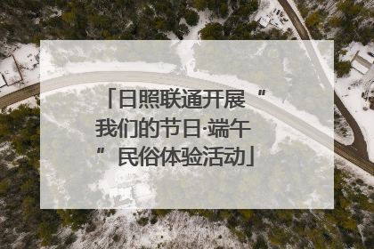 日照联通开展“我们的节日·端午”民俗体验活动