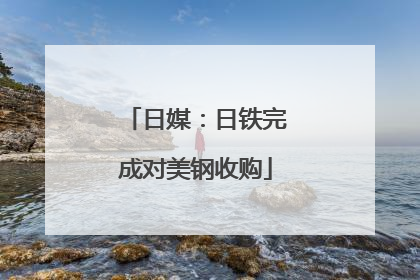 日媒：日铁完成对美钢收购