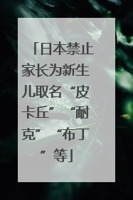 日本禁止家长为新生儿取名“皮卡丘”“耐克”“布丁”等