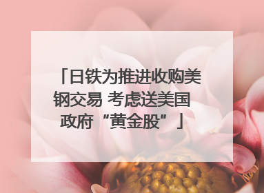 日铁为推进收购美钢交易 考虑送美国政府“黄金股”