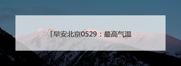 早安北京0529：最高气温33℃；北京6月1日上汛