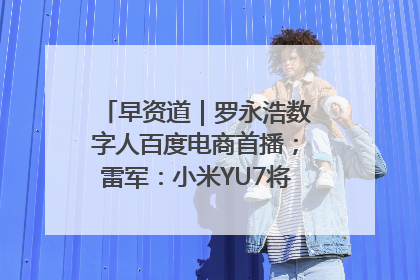早资道｜罗永浩数字人百度电商首播；雷军：小米YU7将于6月底发布