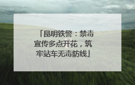 昆明铁警：禁毒宣传多点开花，筑牢站车无毒防线