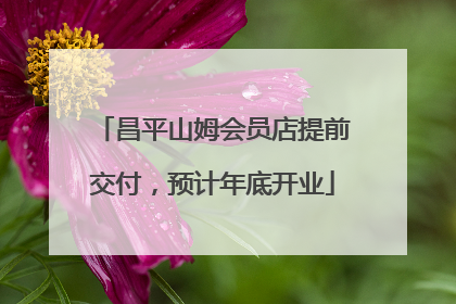 昌平山姆会员店提前交付，预计年底开业