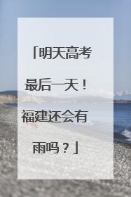 明天高考最后一天！福建还会有雨吗？