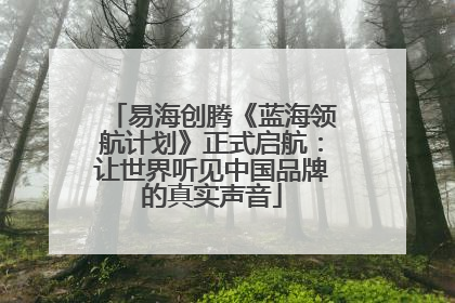 易海创腾《蓝海领航计划》正式启航：让世界听见中国品牌的真实声音