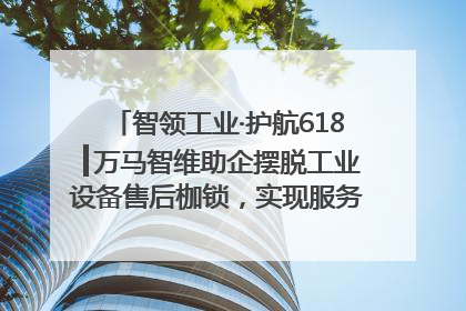 智领工业·护航618┃万马智维助企摆脱工业设备售后枷锁，实现服务与效能价值共振！