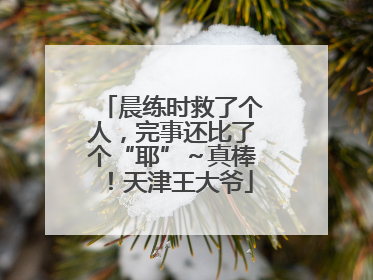晨练时救了个人，完事还比了个“耶”～真棒！天津王大爷