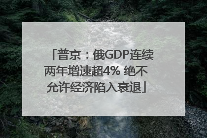 普京：俄GDP连续两年增速超4% 绝不允许经济陷入衰退