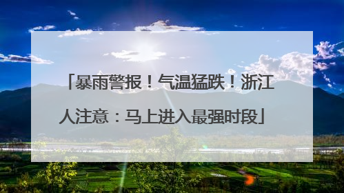 暴雨警报！气温猛跌！浙江人注意：马上进入最强时段