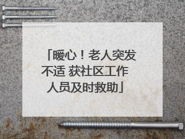 暖心！老人突发不适 获社区工作人员及时救助