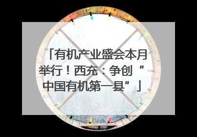 有机产业盛会本月举行！西充：争创“中国有机第一县”