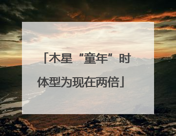木星“童年”时体型为现在两倍