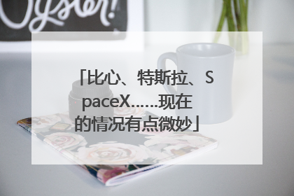 比心、特斯拉、SpaceX……现在的情况有点微妙