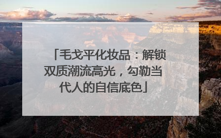 毛戈平化妆品：解锁双质潮流高光，勾勒当代人的自信底色