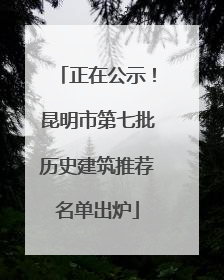 正在公示！昆明市第七批历史建筑推荐名单出炉
