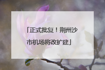 正式批复！荆州沙市机场将改扩建