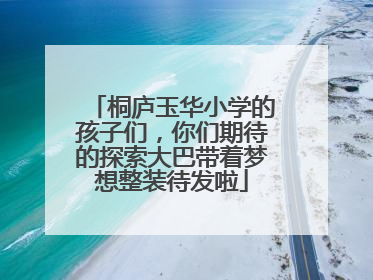 桐庐玉华小学的孩子们，你们期待的探索大巴带着梦想整装待发啦