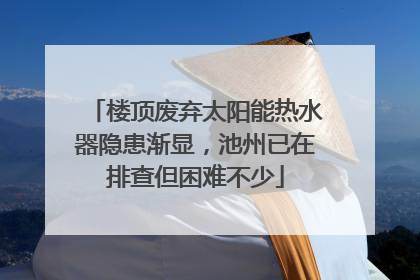 楼顶废弃太阳能热水器隐患渐显，池州已在排查但困难不少