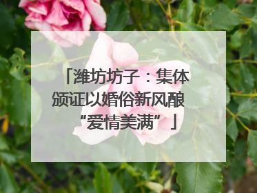 潍坊坊子：集体颁证以婚俗新风酿“爱情美满”